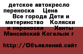 детское автокресло (переноска) › Цена ­ 1 500 - Все города Дети и материнство » Коляски и переноски   . Ханты-Мансийский,Когалым г.